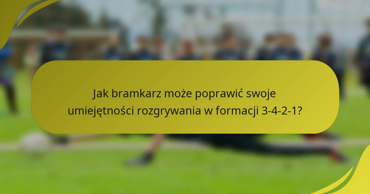 Jak bramkarz może poprawić swoje umiejętności rozgrywania w formacji 3-4-2-1?