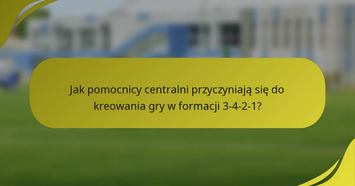 Jak pomocnicy centralni przyczyniają się do kreowania gry w formacji 3-4-2-1?