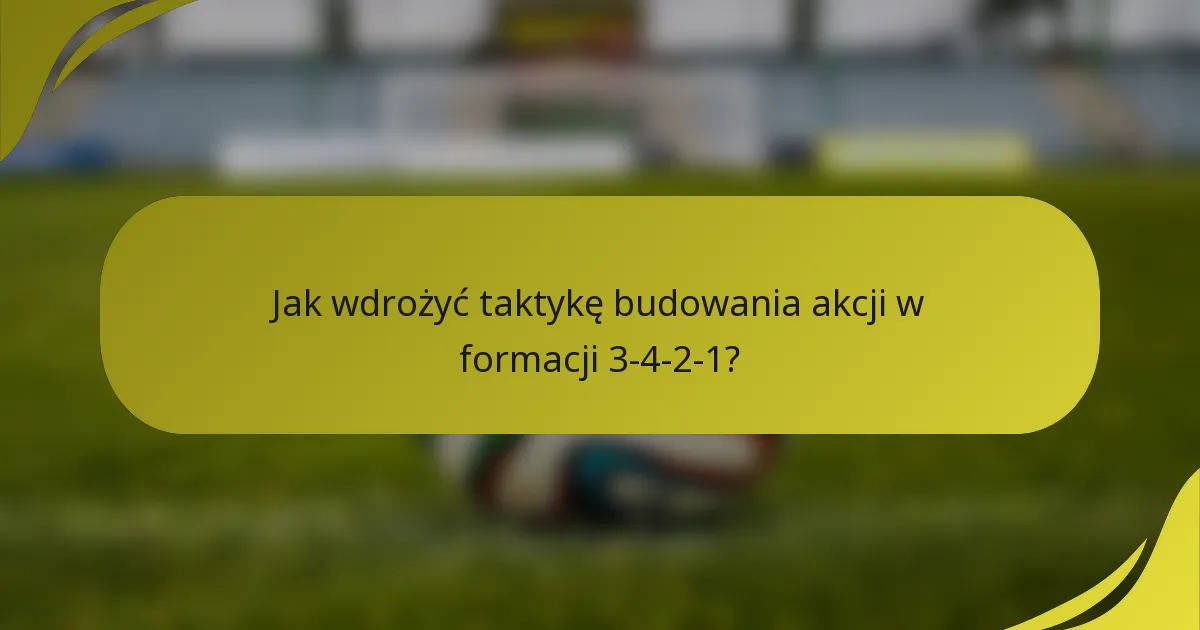 Jak wdrożyć taktykę budowania akcji w formacji 3-4-2-1?