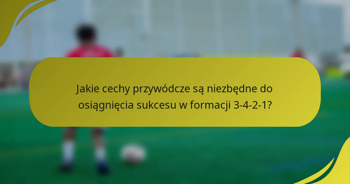 Jakie cechy przywódcze są niezbędne do osiągnięcia sukcesu w formacji 3-4-2-1?