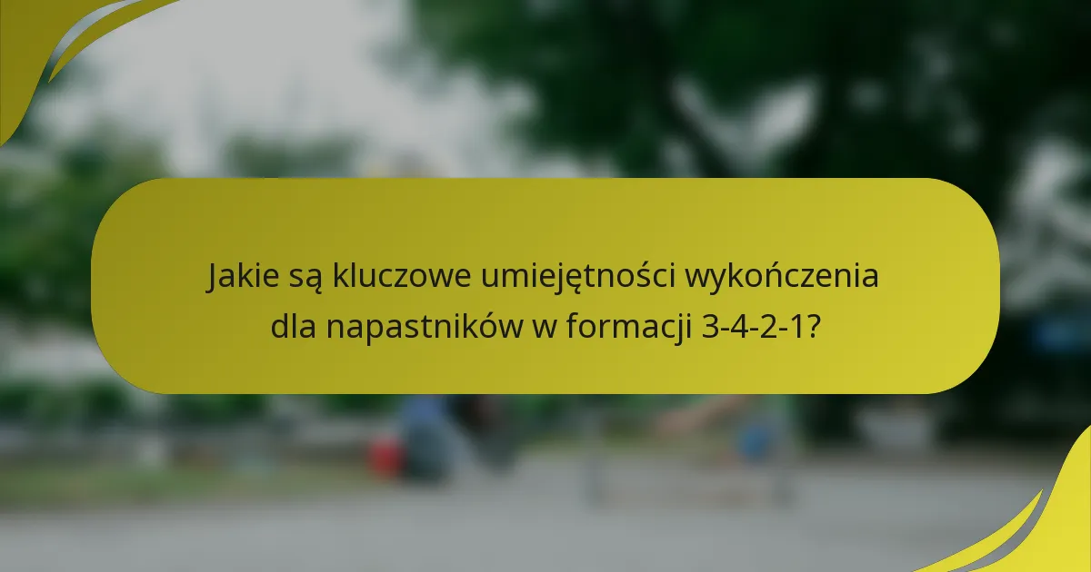 Jakie są kluczowe umiejętności wykończenia dla napastników w formacji 3-4-2-1?