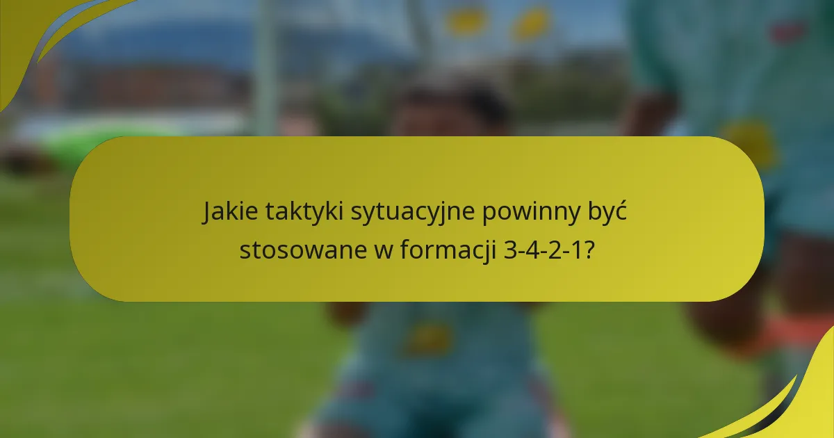 Jakie taktyki sytuacyjne powinny być stosowane w formacji 3-4-2-1?